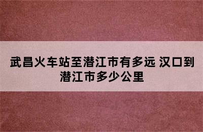 武昌火车站至潜江市有多远 汉口到潜江市多少公里